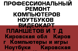 ПРОФЕССИОНАЛЬНЫЙ РЕМОНТ КОМПЬЮТЕРОВ, НОУТБУКОВ , ВИДЕОКАРТ, ПЛАНШЕТОВ И Т.Д. - Кировская обл., Киров г. Компьютеры и игры » Ноутбуки   . Кировская обл.,Киров г.